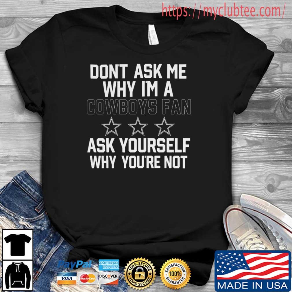 Don’t Ask Me Why I'm A Cowboys Fan Ask Yourself Why You're Not Shirt