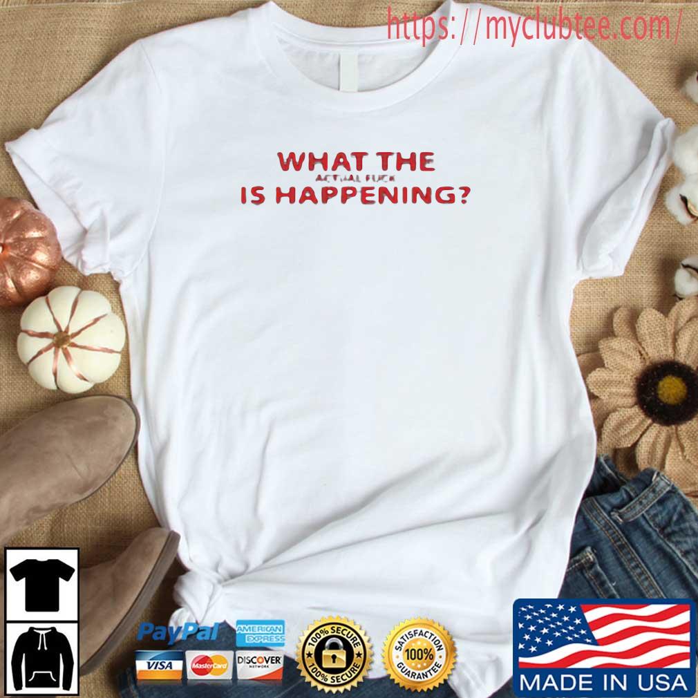 What The Actual Fuck Is Happening Shirt
